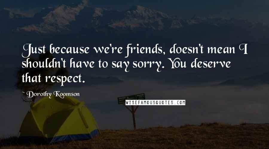 Dorothy Koomson quotes: Just because we're friends, doesn't mean I shouldn't have to say sorry. You deserve that respect.