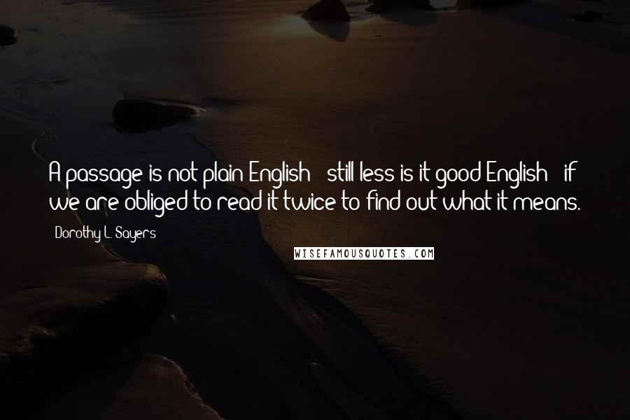 Dorothy L. Sayers quotes: A passage is not plain English - still less is it good English - if we are obliged to read it twice to find out what it means.