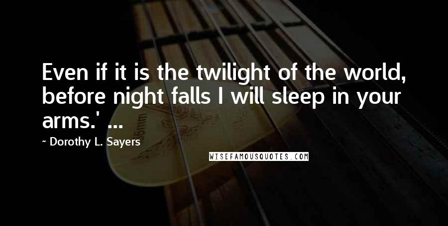 Dorothy L. Sayers quotes: Even if it is the twilight of the world, before night falls I will sleep in your arms.' ...