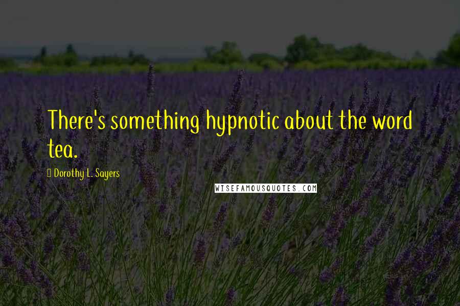 Dorothy L. Sayers quotes: There's something hypnotic about the word tea.