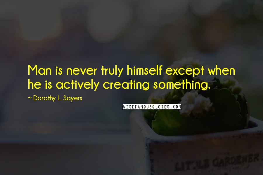 Dorothy L. Sayers quotes: Man is never truly himself except when he is actively creating something.
