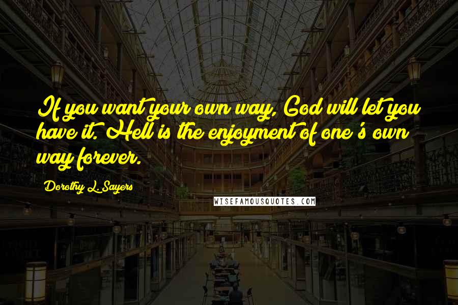 Dorothy L. Sayers quotes: If you want your own way, God will let you have it. Hell is the enjoyment of one's own way forever.