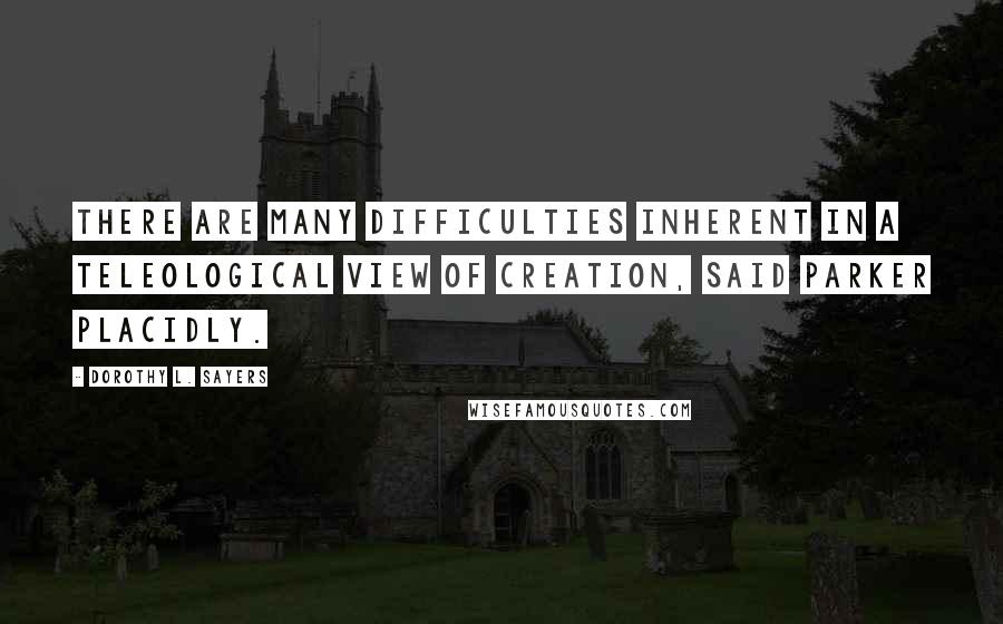 Dorothy L. Sayers quotes: There are many difficulties inherent in a teleological view of creation, said Parker placidly.