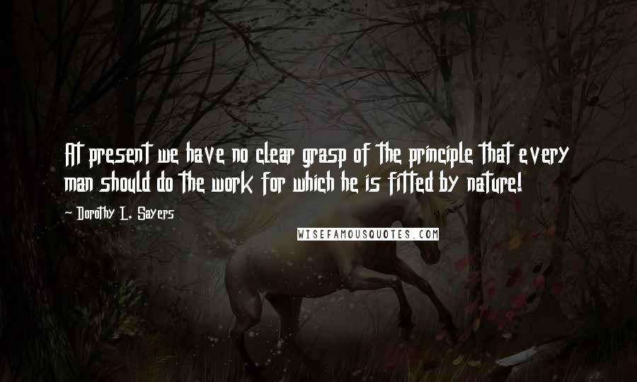 Dorothy L. Sayers quotes: At present we have no clear grasp of the principle that every man should do the work for which he is fitted by nature!