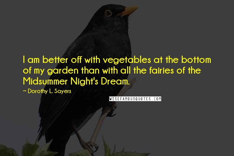 Dorothy L. Sayers quotes: I am better off with vegetables at the bottom of my garden than with all the fairies of the Midsummer Night's Dream.