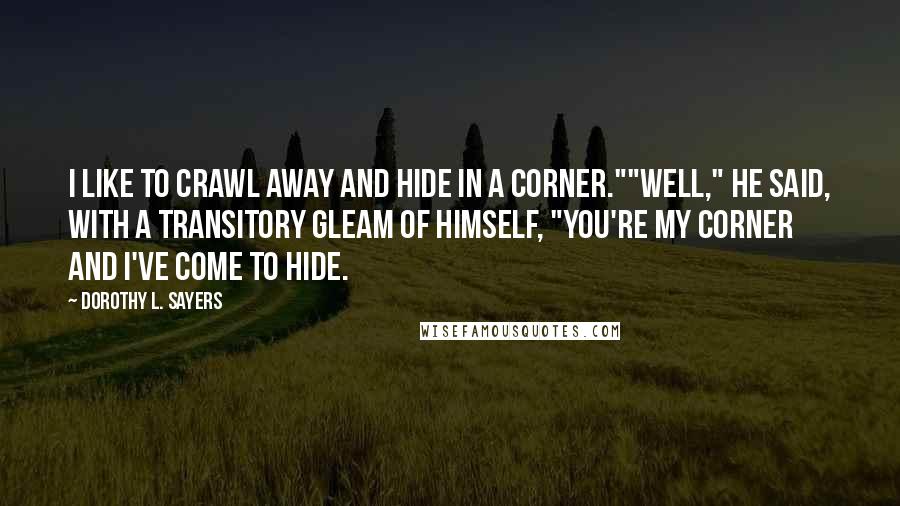 Dorothy L. Sayers quotes: I like to crawl away and hide in a corner.""Well," he said, with a transitory gleam of himself, "you're my corner and I've come to hide.