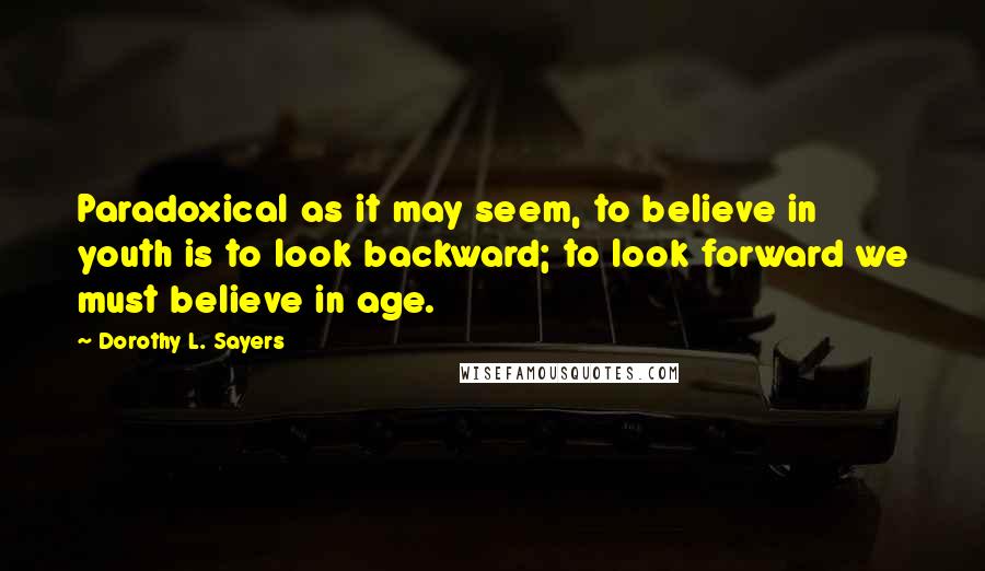 Dorothy L. Sayers quotes: Paradoxical as it may seem, to believe in youth is to look backward; to look forward we must believe in age.