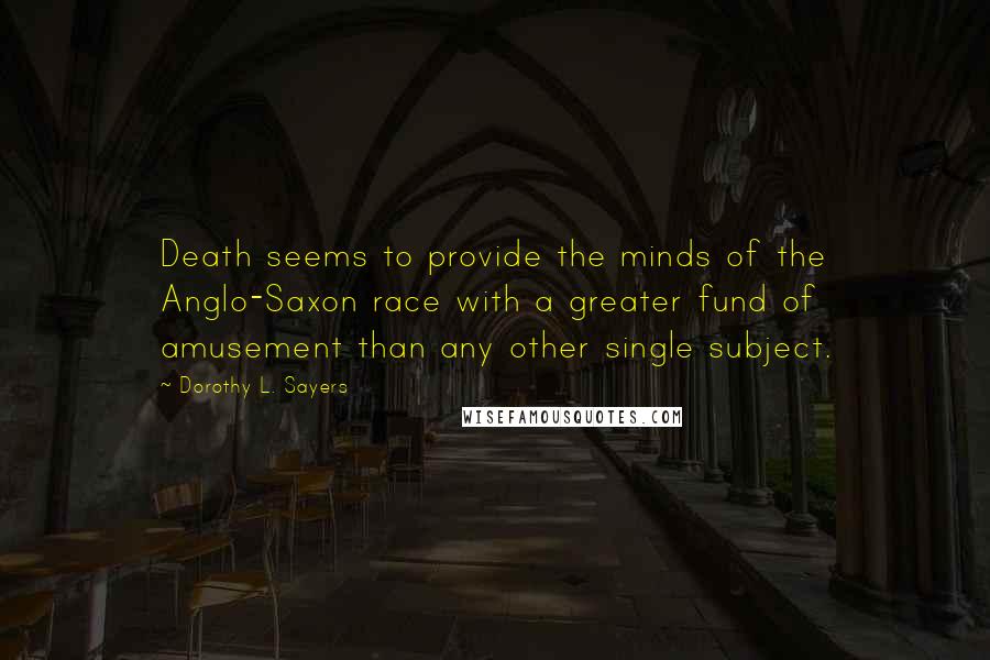 Dorothy L. Sayers quotes: Death seems to provide the minds of the Anglo-Saxon race with a greater fund of amusement than any other single subject.
