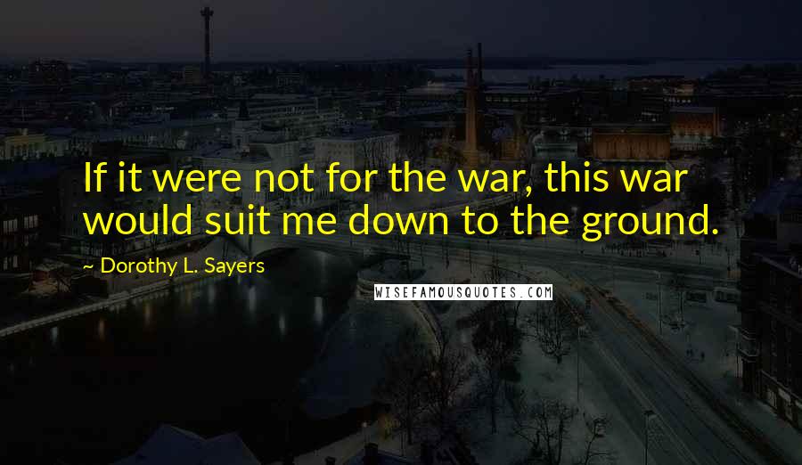 Dorothy L. Sayers quotes: If it were not for the war, this war would suit me down to the ground.