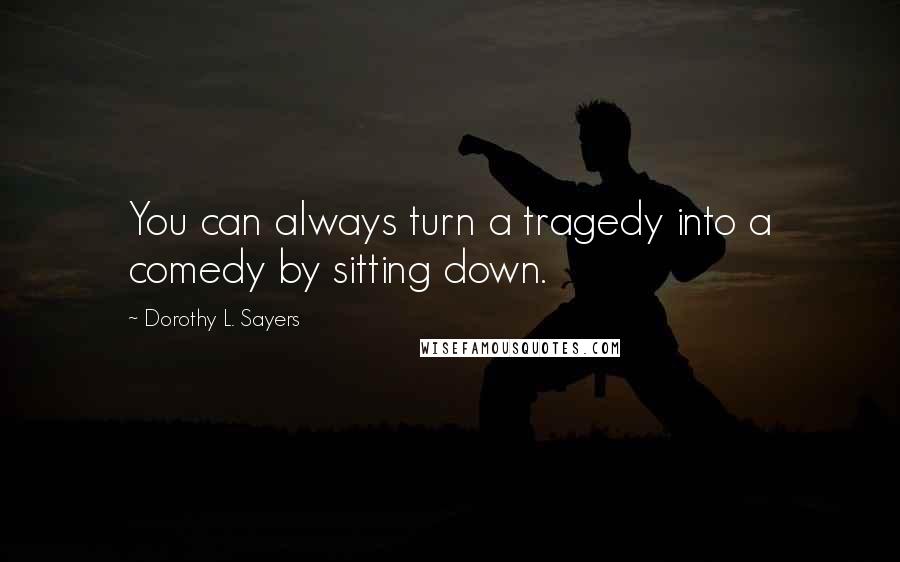 Dorothy L. Sayers quotes: You can always turn a tragedy into a comedy by sitting down.