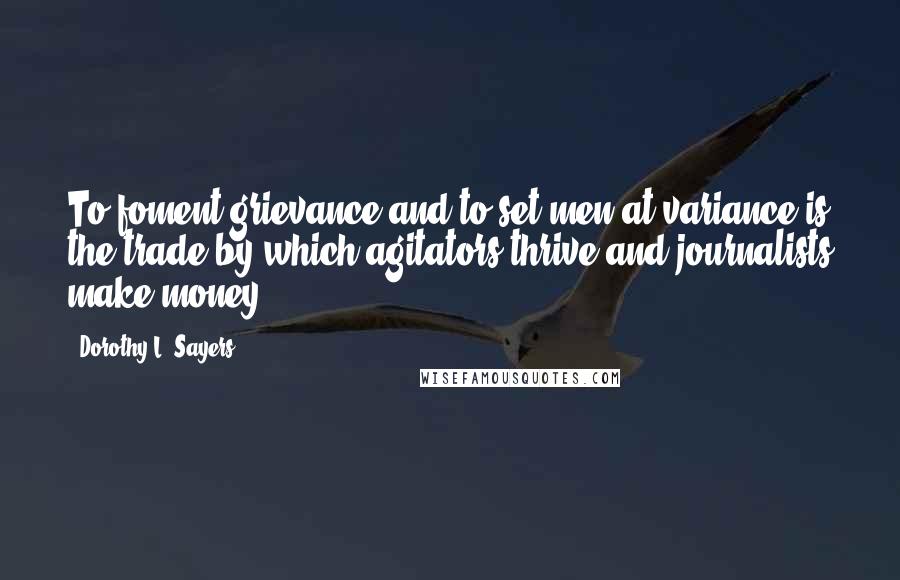 Dorothy L. Sayers quotes: To foment grievance and to set men at variance is the trade by which agitators thrive and journalists make money.