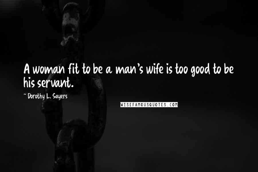 Dorothy L. Sayers quotes: A woman fit to be a man's wife is too good to be his servant.