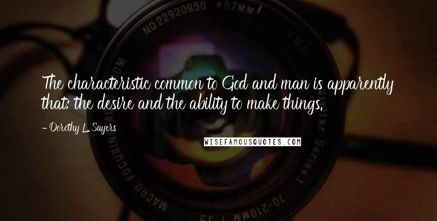 Dorothy L. Sayers quotes: The characteristic common to God and man is apparently that: the desire and the ability to make things.