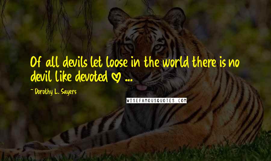 Dorothy L. Sayers quotes: Of all devils let loose in the world there is no devil like devoted love ...