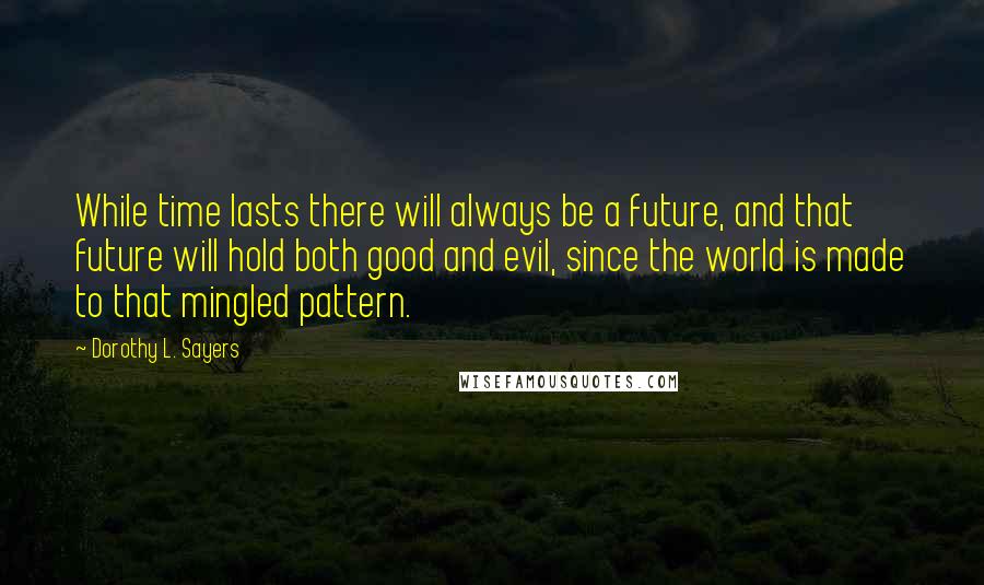 Dorothy L. Sayers quotes: While time lasts there will always be a future, and that future will hold both good and evil, since the world is made to that mingled pattern.