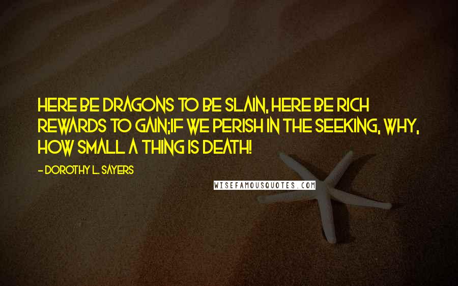 Dorothy L. Sayers quotes: Here be dragons to be slain, here be rich rewards to gain;If we perish in the seeking, why, how small a thing is death!