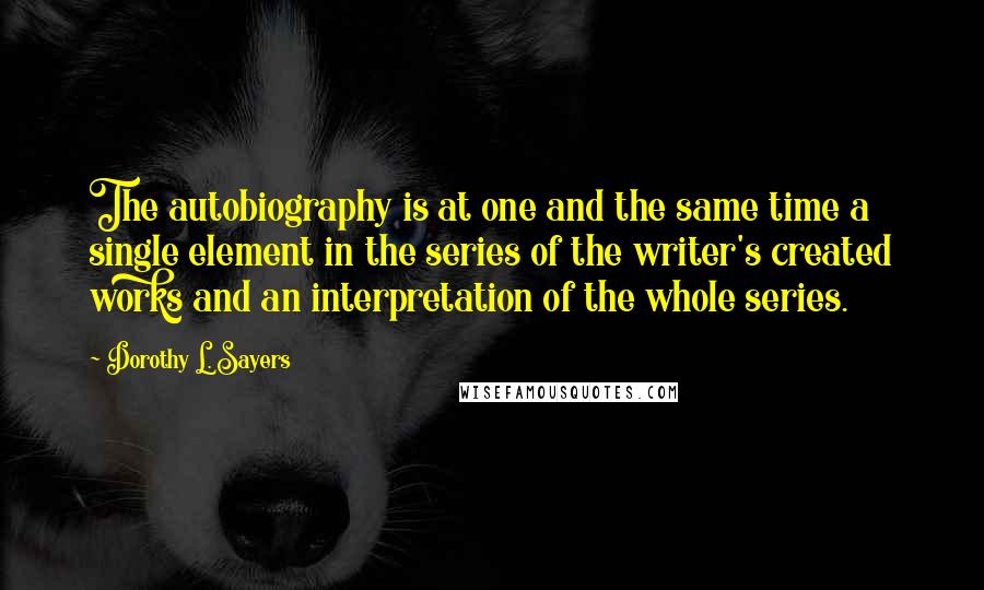 Dorothy L. Sayers quotes: The autobiography is at one and the same time a single element in the series of the writer's created works and an interpretation of the whole series.