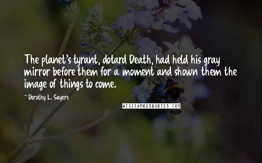 Dorothy L. Sayers quotes: The planet's tyrant, dotard Death, had held his gray mirror before them for a moment and shown them the image of things to come.