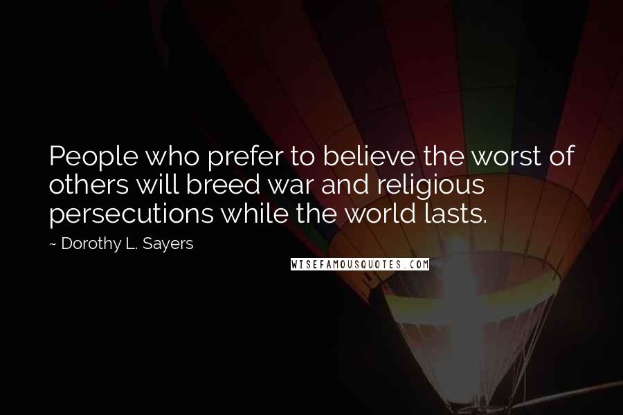 Dorothy L. Sayers quotes: People who prefer to believe the worst of others will breed war and religious persecutions while the world lasts.