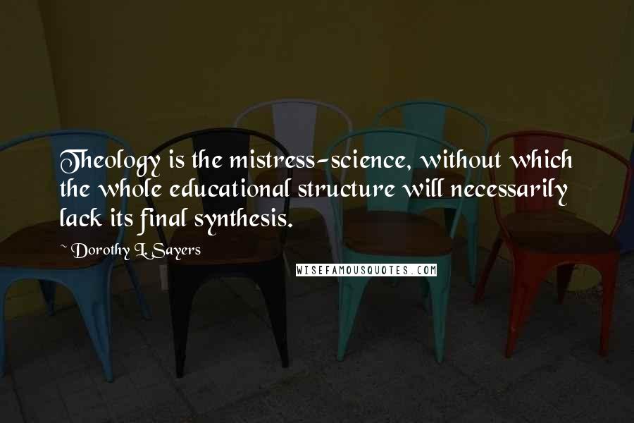 Dorothy L. Sayers quotes: Theology is the mistress-science, without which the whole educational structure will necessarily lack its final synthesis.