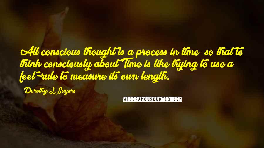 Dorothy L. Sayers quotes: All conscious thought is a process in time; so that to think consciously about Time is like trying to use a foot-rule to measure its own length.