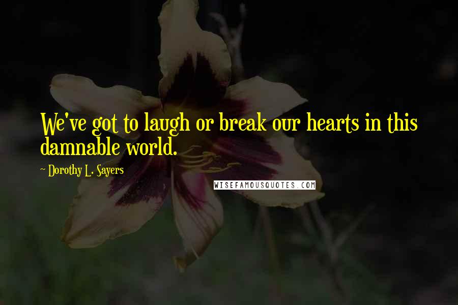 Dorothy L. Sayers quotes: We've got to laugh or break our hearts in this damnable world.