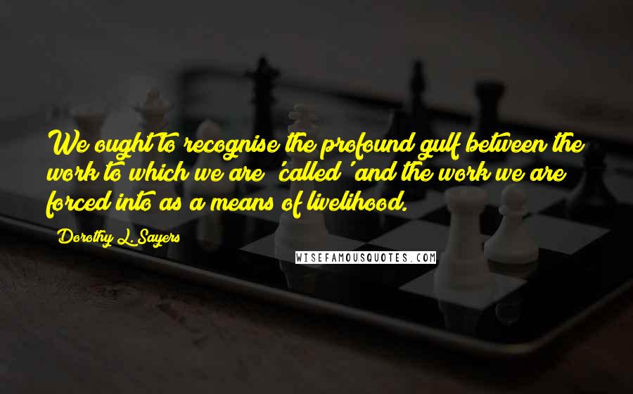 Dorothy L. Sayers quotes: We ought to recognise the profound gulf between the work to which we are 'called' and the work we are forced into as a means of livelihood.