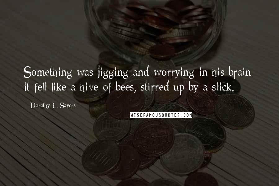 Dorothy L. Sayers quotes: Something was jigging and worrying in his brain; it felt like a hive of bees, stirred up by a stick.