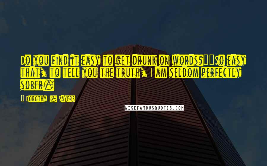 Dorothy L. Sayers quotes: Do you find it easy to get drunk on words?""So easy that, to tell you the truth, I am seldom perfectly sober.