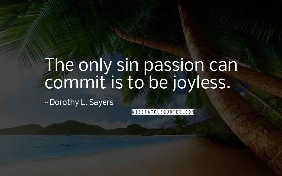 Dorothy L. Sayers quotes: The only sin passion can commit is to be joyless.