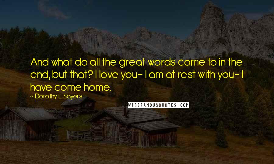 Dorothy L. Sayers quotes: And what do all the great words come to in the end, but that? I love you- I am at rest with you- I have come home.