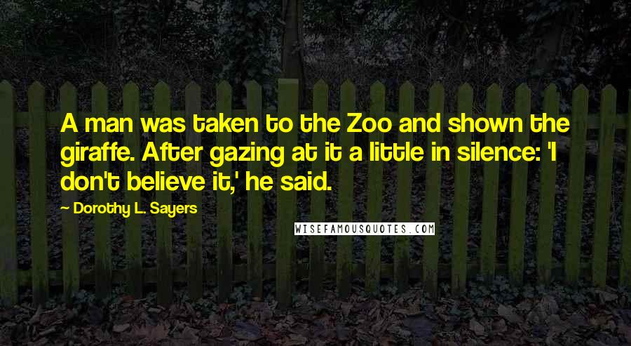 Dorothy L. Sayers quotes: A man was taken to the Zoo and shown the giraffe. After gazing at it a little in silence: 'I don't believe it,' he said.