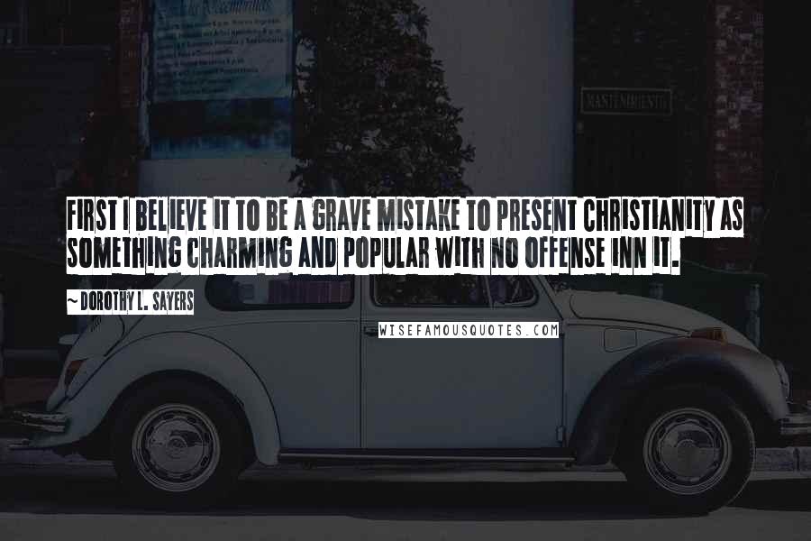Dorothy L. Sayers quotes: First I believe it to be a grave mistake to present Christianity as something charming and popular with no offense inn it.