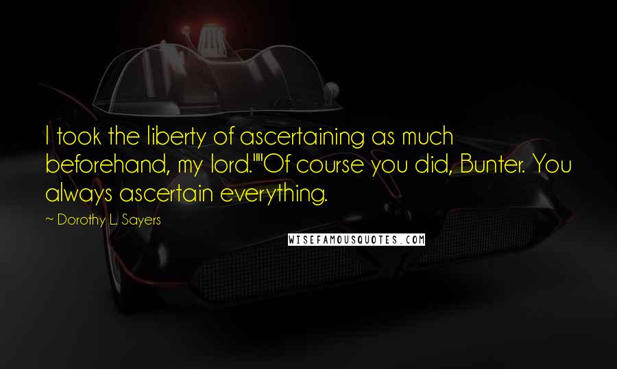 Dorothy L. Sayers quotes: I took the liberty of ascertaining as much beforehand, my lord.""Of course you did, Bunter. You always ascertain everything.