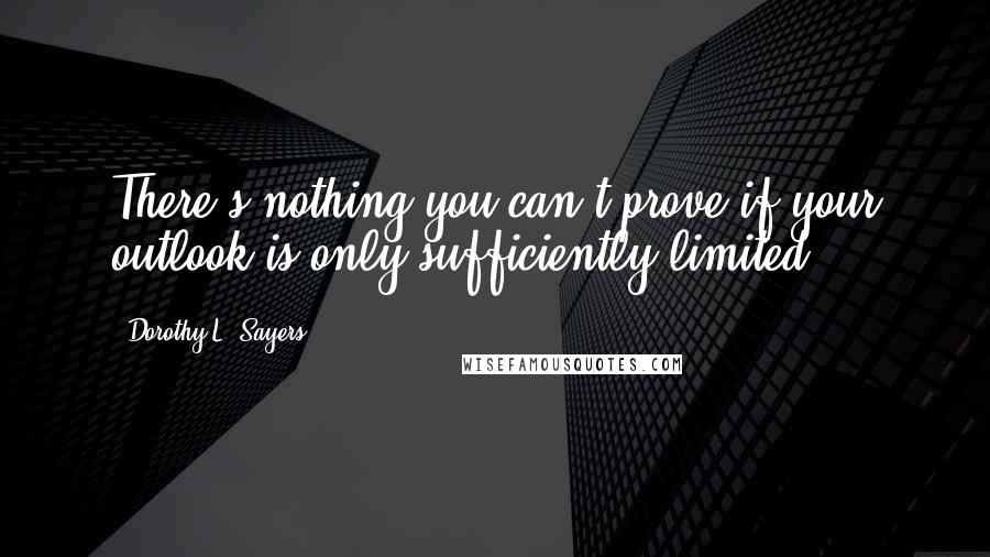 Dorothy L. Sayers quotes: There's nothing you can't prove if your outlook is only sufficiently limited.