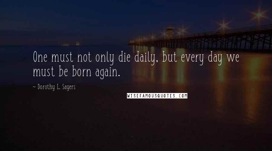 Dorothy L. Sayers quotes: One must not only die daily, but every day we must be born again.