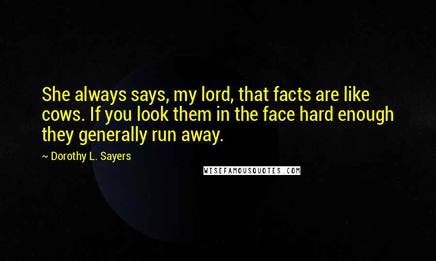 Dorothy L. Sayers quotes: She always says, my lord, that facts are like cows. If you look them in the face hard enough they generally run away.