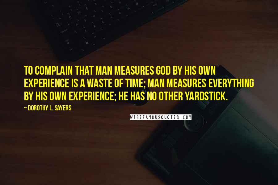 Dorothy L. Sayers quotes: To complain that man measures God by his own experience is a waste of time; man measures everything by his own experience; he has no other yardstick.
