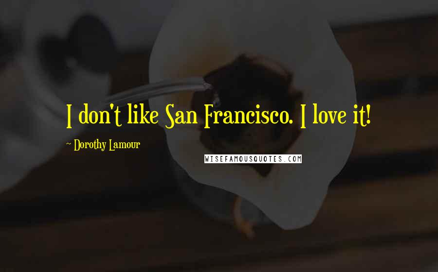 Dorothy Lamour quotes: I don't like San Francisco. I love it!