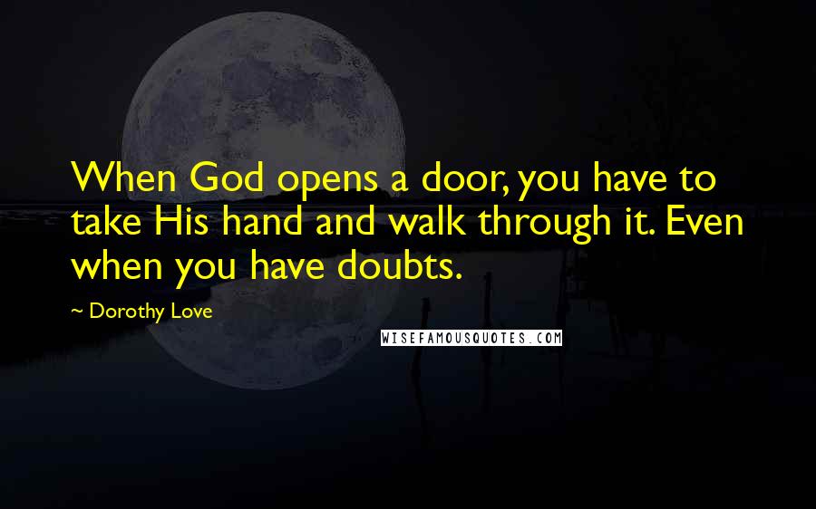 Dorothy Love quotes: When God opens a door, you have to take His hand and walk through it. Even when you have doubts.