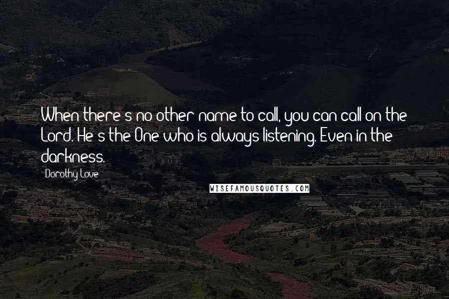 Dorothy Love quotes: When there's no other name to call, you can call on the Lord. He's the One who is always listening. Even in the darkness.