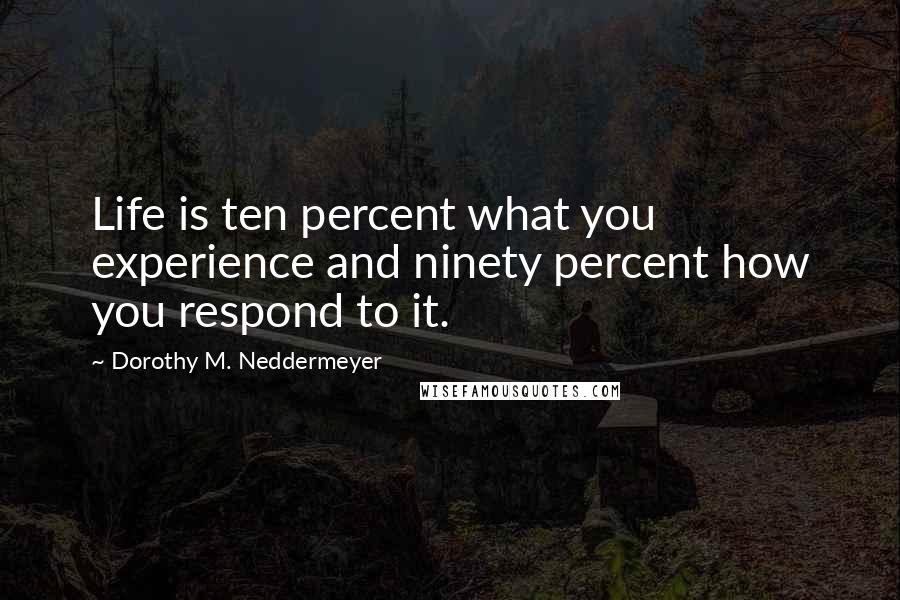 Dorothy M. Neddermeyer quotes: Life is ten percent what you experience and ninety percent how you respond to it.