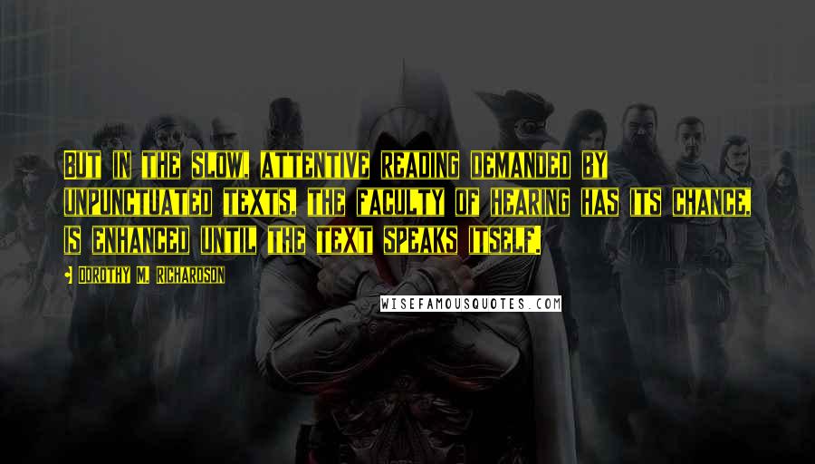 Dorothy M. Richardson quotes: But in the slow, attentive reading demanded by unpunctuated texts, the faculty of hearing has its chance, is enhanced until the text speaks itself.