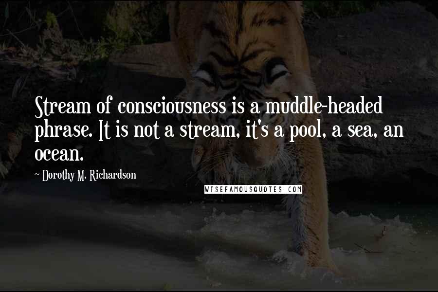 Dorothy M. Richardson quotes: Stream of consciousness is a muddle-headed phrase. It is not a stream, it's a pool, a sea, an ocean.