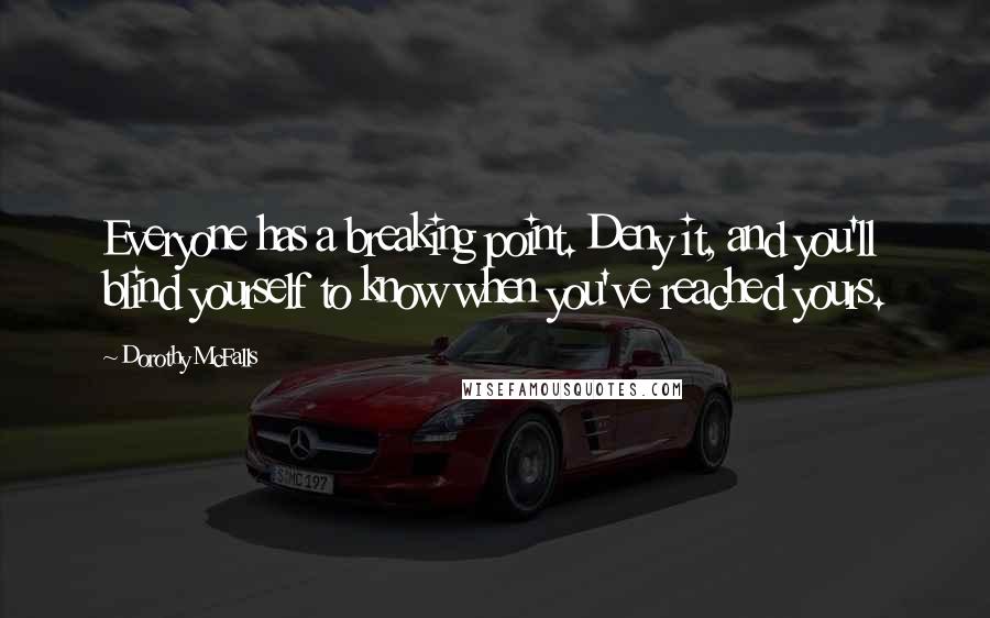 Dorothy McFalls quotes: Everyone has a breaking point. Deny it, and you'll blind yourself to know when you've reached yours. Dorothy McFalls quotes: Everyone has a breaking point. Deny it, and you'll blind yourself to know when you've reached yours.
