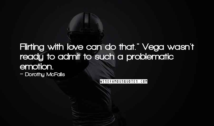 Dorothy McFalls quotes: Flirting with love can do that." Vega wasn't ready to admit to such a problematic emotion.