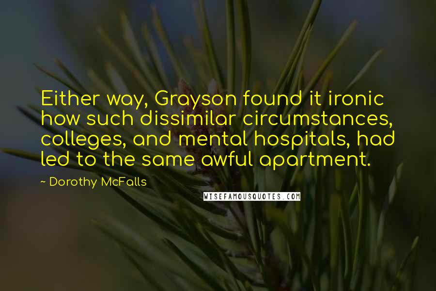 Dorothy McFalls quotes: Either way, Grayson found it ironic how such dissimilar circumstances, colleges, and mental hospitals, had led to the same awful apartment.