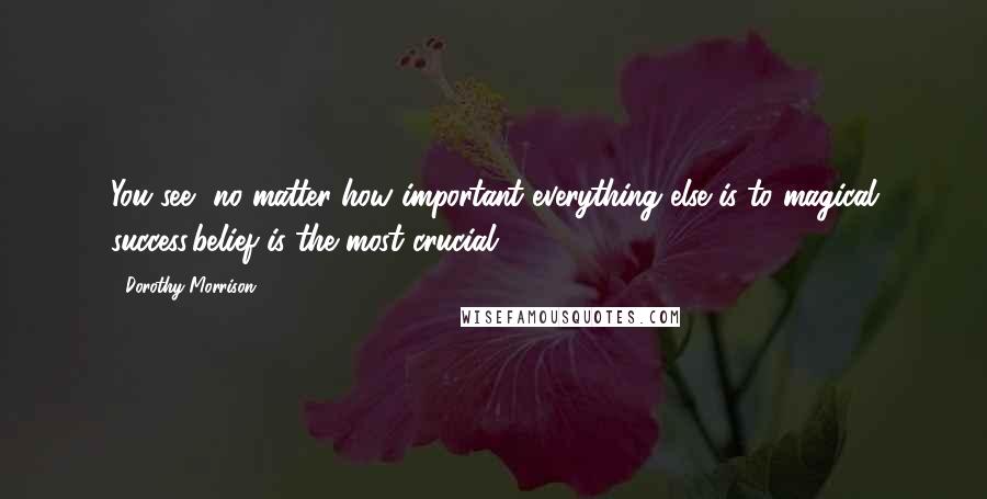 Dorothy Morrison quotes: You see, no matter how important everything else is to magical success,belief is the most crucial.