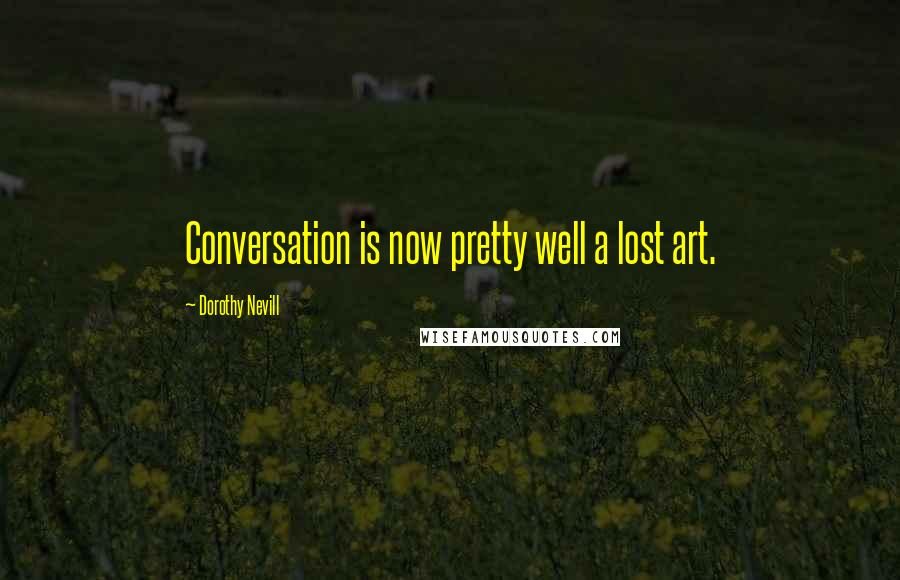 Dorothy Nevill quotes: Conversation is now pretty well a lost art.