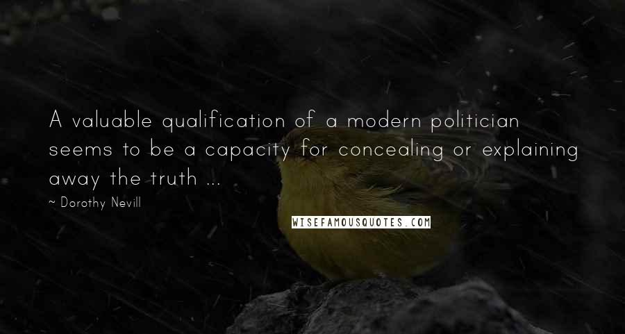 Dorothy Nevill quotes: A valuable qualification of a modern politician seems to be a capacity for concealing or explaining away the truth ...